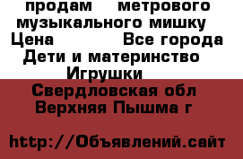 продам 1,5метрового музыкального мишку › Цена ­ 2 500 - Все города Дети и материнство » Игрушки   . Свердловская обл.,Верхняя Пышма г.